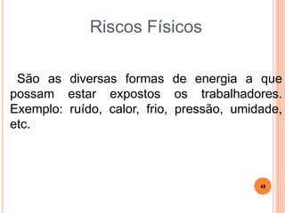Riscos Físicos
São as diversas formas de energia a que
possam estar expostos os trabalhadores.
Exemplo: ruído, calor, frio, pressão, umidade,
etc.
48
 