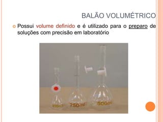BALÃO VOLUMÉTRICO
 Possui volume definido e é utilizado para o preparo de
soluções com precisão em laboratório
 