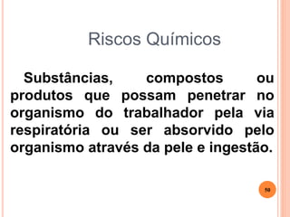 Riscos Químicos
Substâncias, compostos ou
produtos que possam penetrar no
organismo do trabalhador pela via
respiratória ou ser absorvido pelo
organismo através da pele e ingestão.
50
 