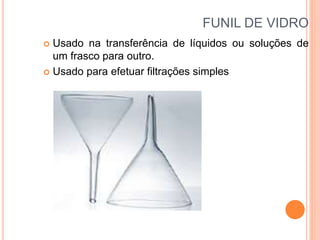 FUNIL DE VIDRO
 Usado na transferência de líquidos ou soluções de
um frasco para outro.
 Usado para efetuar filtrações simples
 