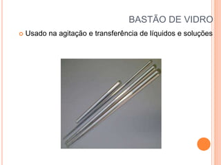 BASTÃO DE VIDRO
 Usado na agitação e transferência de líquidos e soluções
 