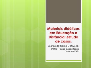 Materiais didáticos
em Educação a
Distância: estudo
de casos.
Mariza da Gama L. Oliveira
UNIRIO – Curso Capacitação
Tutor em EAD.
 