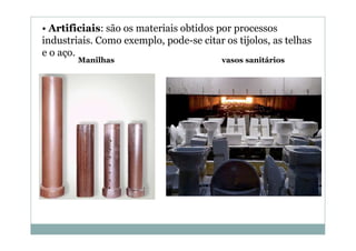 • Artificiais: são os materiais obtidos por processos
industriais. Como exemplo, pode-se citar os tijolos, as telhas
e o aço.
Manilhas

vasos sanitários

 