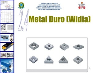  
        SERVIÇO PÚBLICO FEDERAL
     UNIVERSIDADE FEDERAL DO PARÁ
   INSTITUTO DE TECNOLOGIA DA UFPA
  FACULDADE DE ENGENHARIA MECÂNICA
    DISCIPLINA: USINAGEM DOS METAIS




Metal Duro (Widia)




                                      32
 