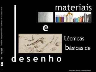 materiais
técnicas
básicas de
1
“in”visualfernandorodriguesmendes–professordeeducaçãovisual
d e s e n h o
e
http://eb23fm.wix.com/fminvisual
 