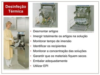 Desinfeção
Térmica

• Desmontar artigos
• Imergir totalmente os artigos na solução
• Monitorar tempo de imersão

• Identificar os recipientes
• Monitorar a concentração das soluções
• Garantir que os materiais fiquem secos
• Embalar adequadamente
• Utilizar EPI

 