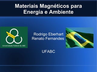Materiais Magnéticos para
   Energia e Ambiente



       Rodrigo Eberhart
      Renato Fernandes


           UFABC
 