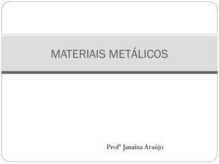 MATERIAIS METÁLICOS 
Profª Janaína Araújo 
 