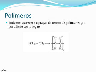 Polímeros
     Podemos escrever a equação da reação de polimerização
        por adição como segue:




15/52
 