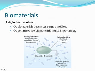 Biomateriais
    Exigências químicas:
       • Os biomateriais devem ser de grau médico.
       • Os polímeros são biomateriais muito importantes.




22/52
 