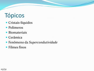 Tópicos
     Cristais-líquidos
     Polímeros
     Biomateriais
     Cerâmica
     Fenômeno da Supercondutividade
     Filmes finos




03/52
 