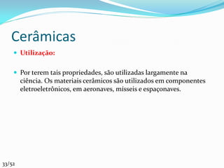 Cerâmicas
     Utilização:


     Por terem tais propriedades, são utilizadas largamente na
        ciência. Os materiais cerâmicos são utilizados em componentes
        eletroeletrônicos, em aeronaves, mísseis e espaçonaves.




33/52
 
