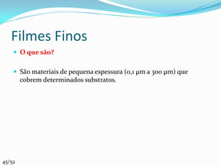 Filmes Finos
     O que são?


     São materiais de pequena espessura (0,1 µm a 300 µm) que
        cobrem determinados substratos.




45/52
 