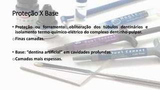 Proteção X Base
• Proteção ou forramento: obliteração dos túbulos dentinários e
isolamento termo-químico-elétrico do complexo dentinho-pulpar.
oFinas camadas.
• Base: “dentina artificial” em cavidades profundas.
oCamadas mais espessas.
 