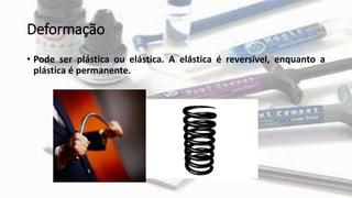 Deformação
• Pode ser plástica ou elástica. A elástica é reversível, enquanto a
plástica é permanente.
 