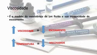 Viscosidade
• É a medida da consistência de um fluído e sua incapacidade de
escoamento.
VISCOSIDADE = ESCOAMENTO
TEMPERATURA = VISCOSIDADE
 