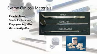 Exame Clínico - Materiais
• Espelho Bucal;
• Sonda Exploradora;
• Pinça para Algodão;
• Gaze ou Algodão.
 