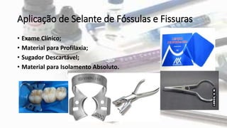 Aplicação de Selante de Fóssulas e Fissuras
• Exame Clínico;
• Material para Profilaxia;
• Sugador Descartável;
• Material para Isolamento Absoluto.
 