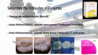 Selantes de Fóssulas e Fissuras
• Formas de polimerização (Presa):
oAuto Polimerizáveis: selante toma presa (“endurece”) sozinho;
oFoto Polimerizáveis: selante toma presa (“endurece”) com a luz.
 