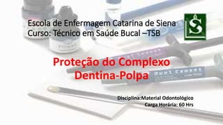 Escola de Enfermagem Catarina de Siena
Curso: Técnico em Saúde Bucal –TSB
Proteção do Complexo
Dentina-Polpa
Disciplina:Material Odontológico
Carga Horária: 60 Hrs
 