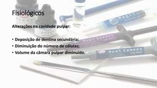 Fisiológicos
Alterações na cavidade pulpar:
• Deposição de dentina secundária;
• Diminuição do número de células;
• Volume da câmara pulpar diminuído.
 