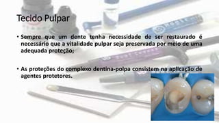 Tecido Pulpar
• Sempre que um dente tenha necessidade de ser restaurado é
necessário que a vitalidade pulpar seja preservada por meio de uma
adequada proteção;
• As proteções do complexo dentina-polpa consistem na aplicação de
agentes protetores.
 