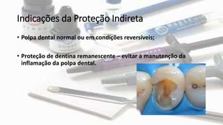 Indicações da Proteção Indireta
• Polpa dental normal ou em condições reversíveis;
• Proteção de dentina remanescente – evitar a manutenção da
inflamação da polpa dental.
 