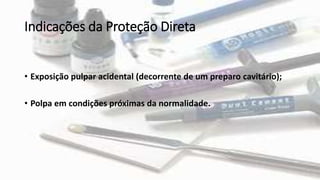 Indicações da Proteção Direta
• Exposição pulpar acidental (decorrente de um preparo cavitário);
• Polpa em condições próximas da normalidade.
 