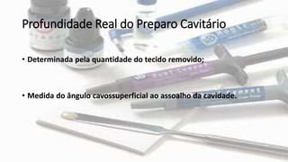 Profundidade Real do Preparo Cavitário
• Determinada pela quantidade do tecido removido;
• Medida do ângulo cavossuperficial ao assoalho da cavidade.
 