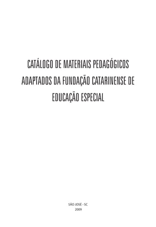 CATÁLOGO DE MATERIAIS PEDAGÓGICOS
ADAPTADOS DA FUNDAÇÃO CATARINENSE DE
          EDUCAÇÃO ESPECIAL




              SÃO JOSÉ - SC
                  2009
 