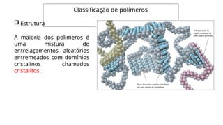 Classificação de polímeros
 Estrutura
A maioria dos polímeros é
uma mistura de
entrelaçamentos aleatórios
entremeados com domínios
cristalinos chamados
cristalitos.
 