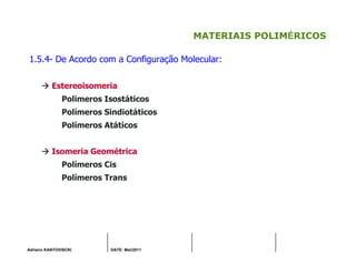 Adriano KANTOVISCKI DATE: Mai/2011
MATERIAIS POLIMÉRICOS
1.5.4- De Acordo com a Configuração Molecular:
Estereoisomeria
Polimeros Isostáticos
Polímeros Sindiotáticos
Polímeros Atáticos
Isomeria Geométrica
Polímeros Cis
Polímeros Trans
 