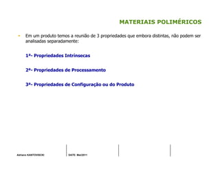 Adriano KANTOVISCKI DATE: Mai/2011
MATERIAIS POLIMÉRICOS
Em um produto temos a reunião de 3 propriedades que embora distintas, não podem ser
analisadas separadamente:
1ª- Propriedades Intrínsecas
2ª- Propriedades de Processamento
3ª- Propriedades de Configuração ou do Produto
 