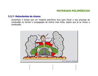 MATERIAIS POLIMÉRICOS
3.2.7- Retardantes de chama
Aumentam o tempo que um material polimérico leva para iniciar o seu processo de
combustão ou tornam a propagação da chama mais lenta, depois que já se iniciou a
combustão.
 