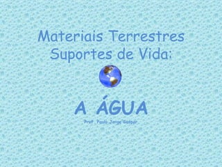 Materiais Terrestres
 Suportes de Vida:


    A ÁGUA
      Prof. Paulo Jorge Gaspar
 