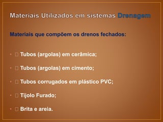 Materiais que compõem os drenos fechados:
• Tubos (argolas) em cerâmica;
• Tubos (argolas) em cimento;
• Tubos corrugados em plástico PVC;
• Tijolo Furado;
• Brita e areia.
 