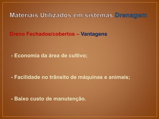 Dreno Fechados/cobertos – Vantagens
- Economia da área de cultivo;
- Facilidade no trânsito de máquinas e animais;
- Baixo custo de manutenção.
 