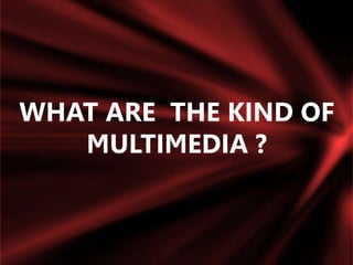 WHAT ARE THE KIND OF
MULTIMEDIA ?
 