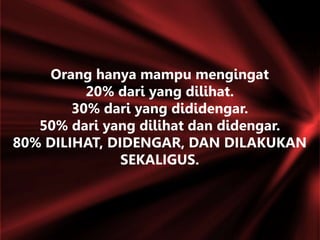 Orang hanya mampu mengingat
20% dari yang dilihat.
30% dari yang dididengar.
50% dari yang dilihat dan didengar.
80% DILIHAT, DIDENGAR, DAN DILAKUKAN
SEKALIGUS.
 
