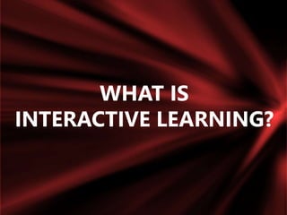 WHAT IS
INTERACTIVE LEARNING?
 