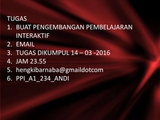 TUGAS
1. BUAT PENGEMBANGAN PEMBELAJARAN
INTERAKTIF
2. EMAIL
3. TUGAS DIKUMPUL 14 – 03 -2016
4. JAM 23.55
5. hengkibarnaba@gmaildotcom
6. PPI_A1_234_ANDI
 