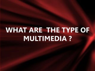 WHAT ARE THE TYPE OF
MULTIMEDIA ?
 