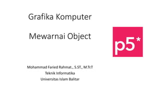 Grafika Komputer
Mewarnai Object
Mohammad Faried Rahmat., S.ST., M.Tr.T
Teknik Informatika
Universitas Islam Balitar
 