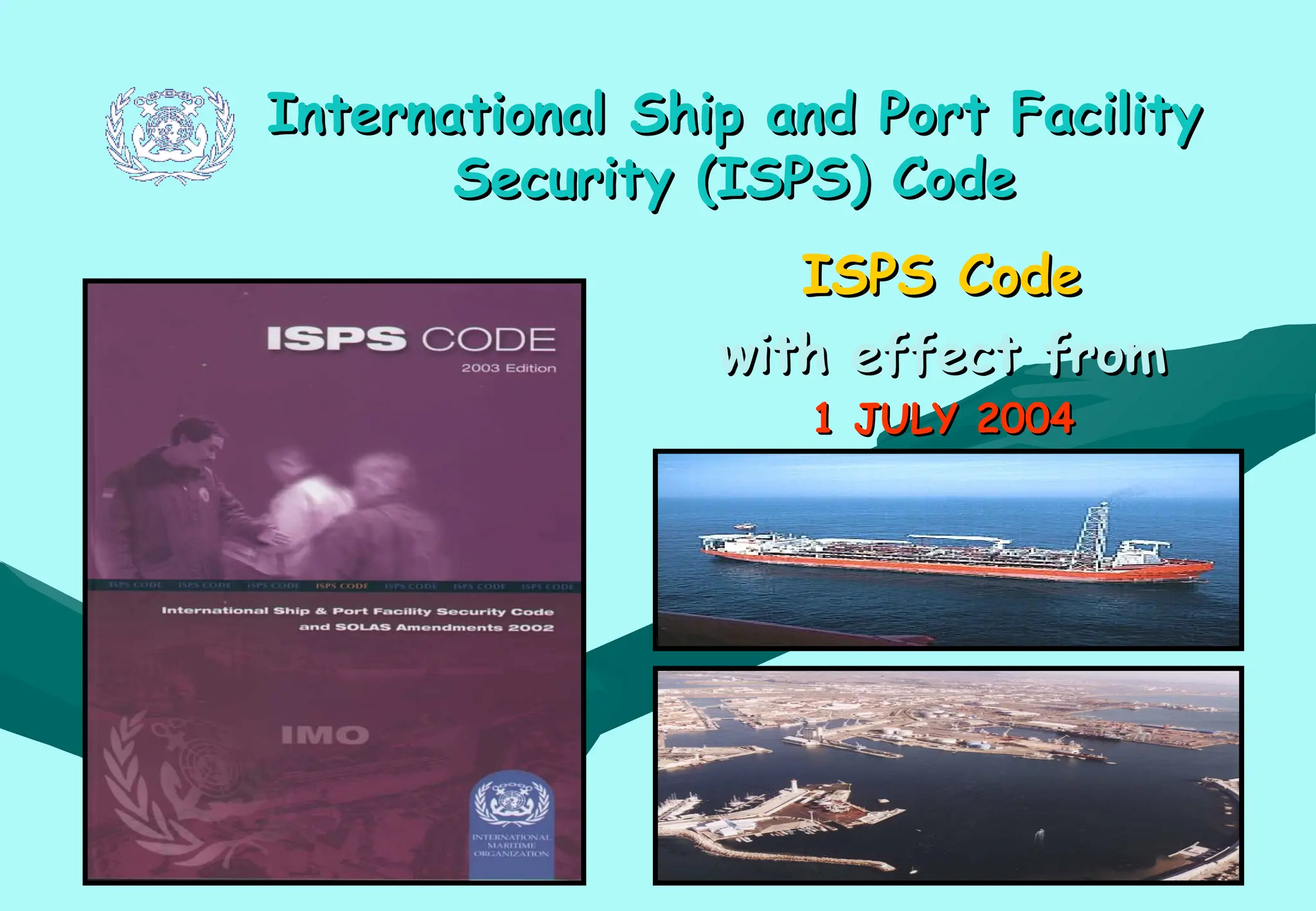 International Ship and Port Facility
International Ship and Port Facility
Security (ISPS) Code
Security (ISPS) Code
ISPS Code
ISPS Code
with effect from
with effect from
1 JULY 2004
1 JULY 2004
 