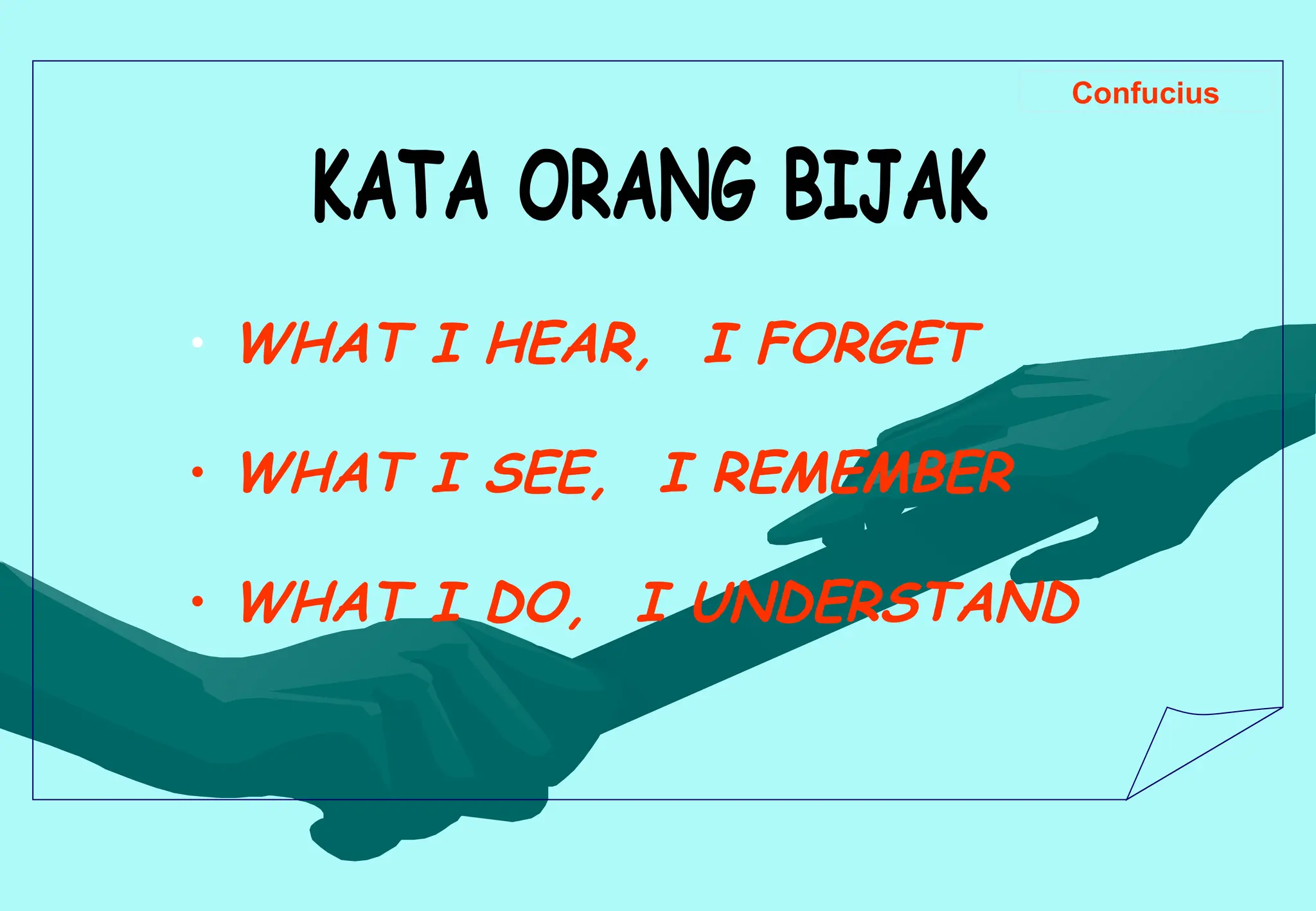 • WHAT I HEAR, I FORGET
• WHAT I SEE, I REMEMBER
• WHAT I DO, I UNDERSTAND
Confucius
 