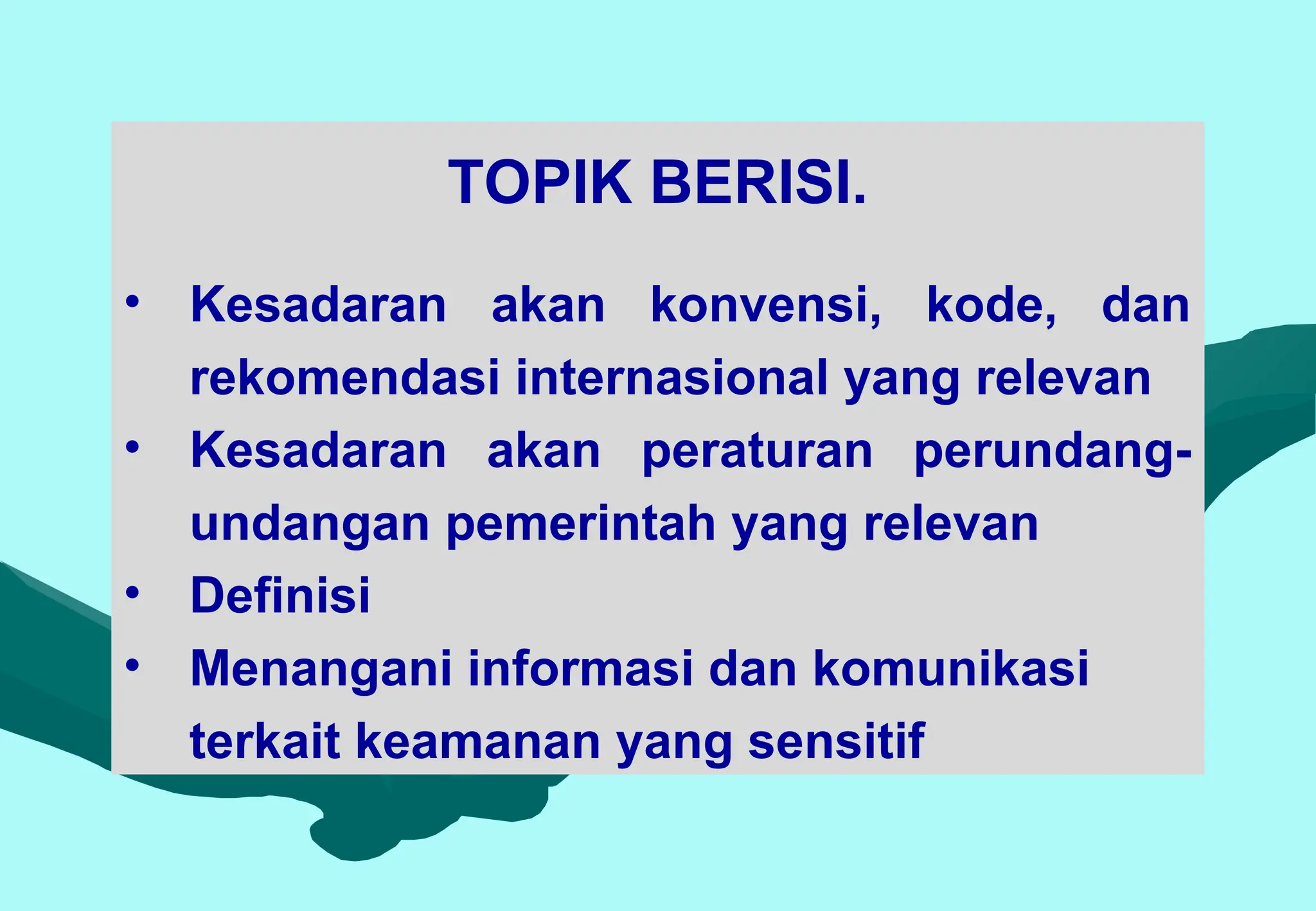 TOPIK BERISI.
• Kesadaran akan konvensi, kode, dan
rekomendasi internasional yang relevan
• Kesadaran akan peraturan perundang-
undangan pemerintah yang relevan
• Definisi
• Menangani informasi dan komunikasi
terkait keamanan yang sensitif
 