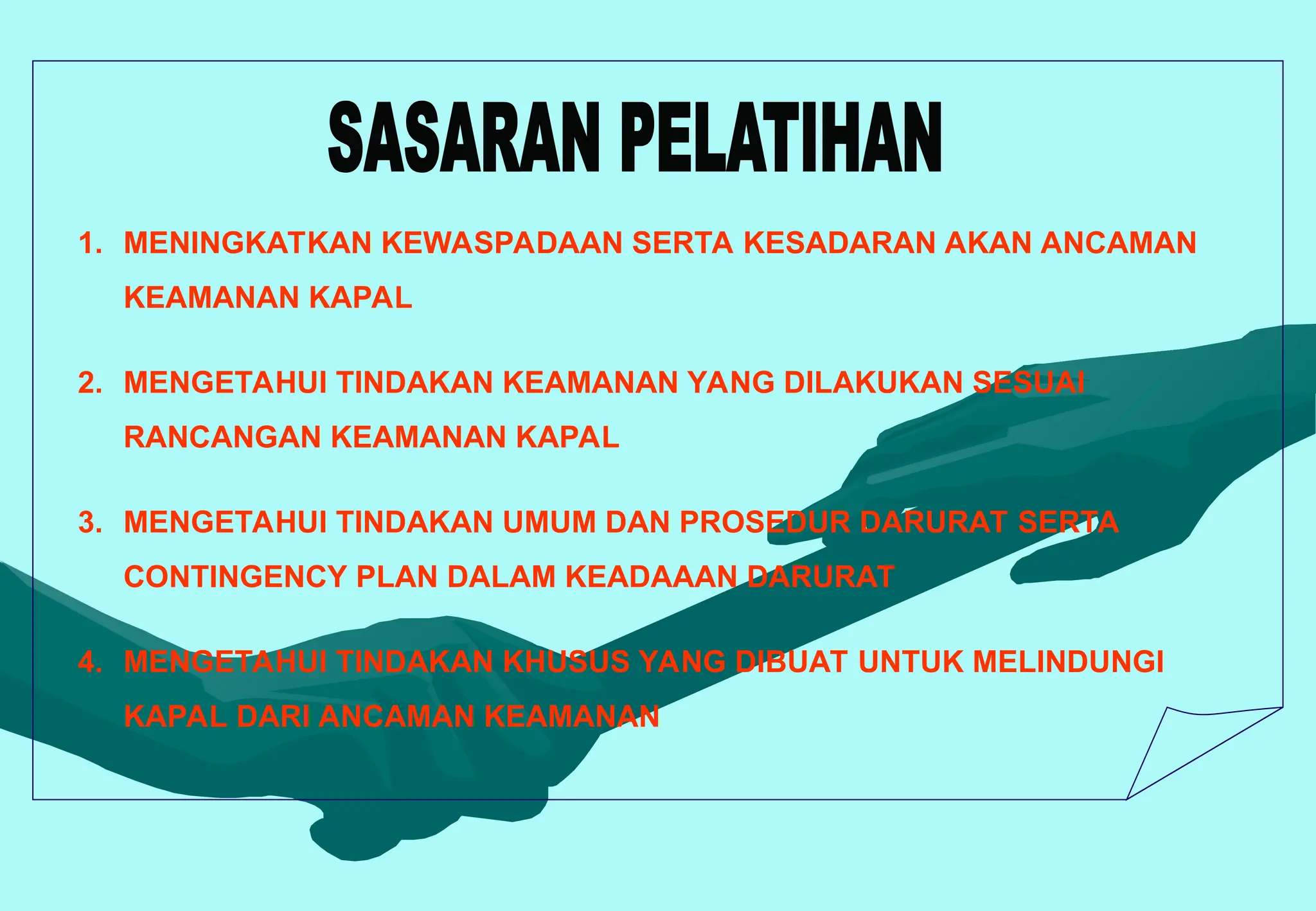 1. MENINGKATKAN KEWASPADAAN SERTA KESADARAN AKAN ANCAMAN
KEAMANAN KAPAL
2. MENGETAHUI TINDAKAN KEAMANAN YANG DILAKUKAN SESUAI
RANCANGAN KEAMANAN KAPAL
3. MENGETAHUI TINDAKAN UMUM DAN PROSEDUR DARURAT SERTA
CONTINGENCY PLAN DALAM KEADAAAN DARURAT
4. MENGETAHUI TINDAKAN KHUSUS YANG DIBUAT UNTUK MELINDUNGI
KAPAL DARI ANCAMAN KEAMANAN
 