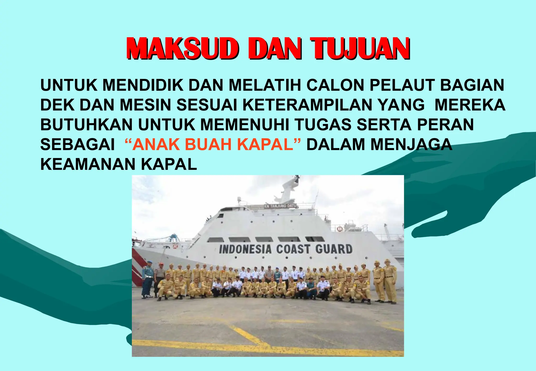 MAKSUD DAN TUJUAN
MAKSUD DAN TUJUAN
UNTUK MENDIDIK DAN MELATIH CALON PELAUT BAGIAN
DEK DAN MESIN SESUAI KETERAMPILAN YANG MEREKA
BUTUHKAN UNTUK MEMENUHI TUGAS SERTA PERAN
SEBAGAI “ANAK BUAH KAPAL” DALAM MENJAGA
KEAMANAN KAPAL
 