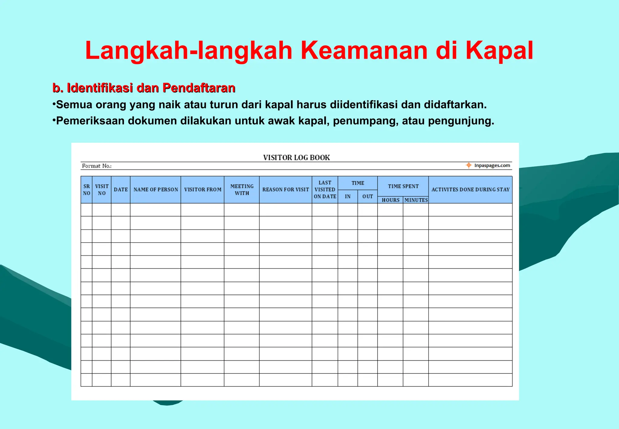 Langkah-langkah Keamanan di Kapal
b. Identifikasi dan Pendaftaran
b. Identifikasi dan Pendaftaran
•Semua orang yang naik atau turun dari kapal harus diidentifikasi dan didaftarkan.
•Pemeriksaan dokumen dilakukan untuk awak kapal, penumpang, atau pengunjung.
 