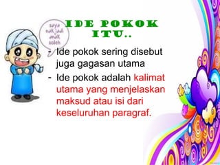 Ide pokok
itu..
- Ide pokok sering disebut
juga gagasan utama
- Ide pokok adalah kalimat
utama yang menjelaskan
maksud atau isi dari
keseluruhan paragraf.
 
